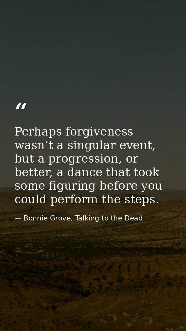 Perhaps forgiveness wasn’t a singular event, but a progression, or better, a dance that took some figuring before you co — Bonnie Grove, Talking to the Dead