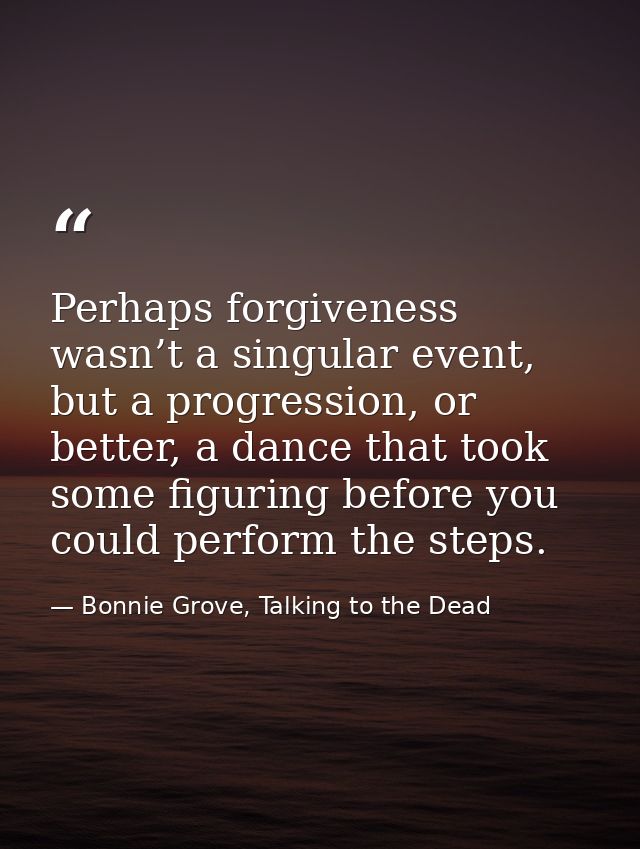 Perhaps forgiveness wasn’t a singular event, but a progression, or better, a dance that took some figuring before you co — Bonnie Grove, Talking to the Dead