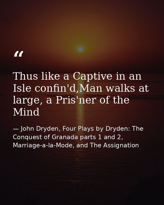 Thus like a Captive in an Isle confin'd,Man walks at large, a Pris'ner of the Mind — John Dryden, Four Plays by Dryden: The Conquest of Granada parts 1 and 2, Marriage-a-la-Mode, and The Assignation