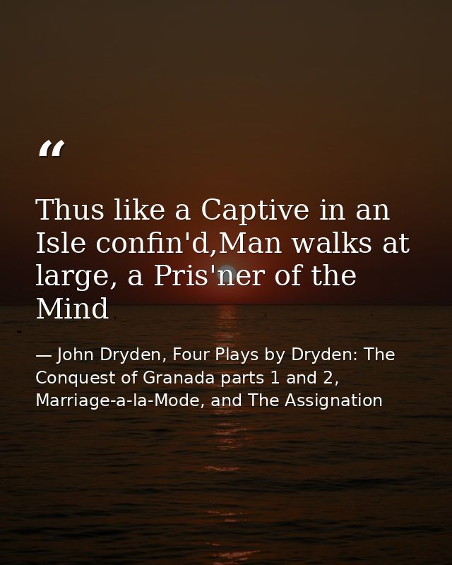 Thus like a Captive in an Isle confin'd,Man walks at large, a Pris'ner of the Mind — John Dryden, Four Plays by Dryden: The Conquest of Granada parts 1 and 2, Marriage-a-la-Mode, and The Assignation