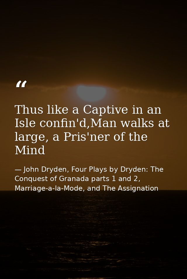 Thus like a Captive in an Isle confin'd,Man walks at large, a Pris'ner of the Mind — John Dryden, Four Plays by Dryden: The Conquest of Granada parts 1 and 2, Marriage-a-la-Mode, and The Assignation