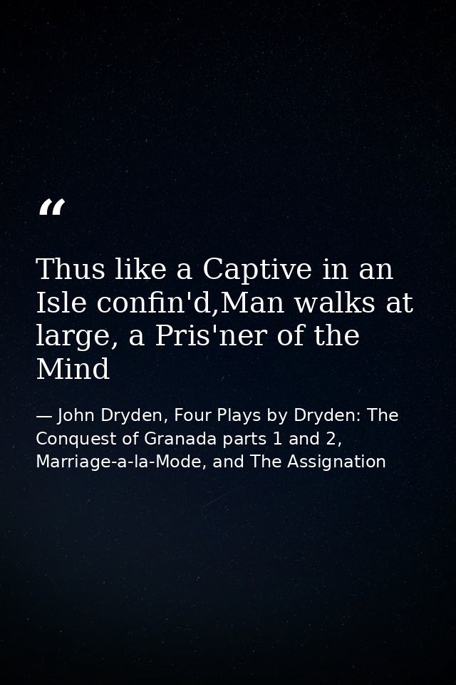 Thus like a Captive in an Isle confin'd,Man walks at large, a Pris'ner of the Mind — John Dryden, Four Plays by Dryden: The Conquest of Granada parts 1 and 2, Marriage-a-la-Mode, and The Assignation