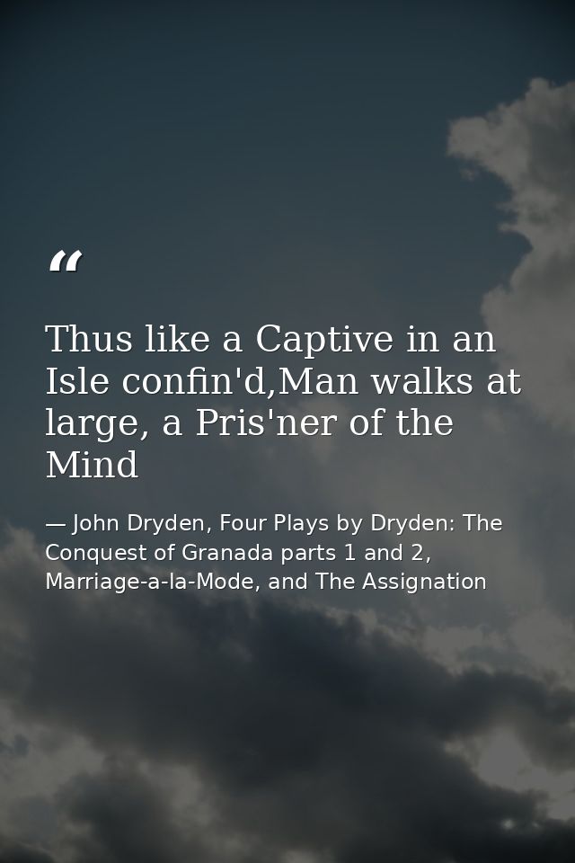 Thus like a Captive in an Isle confin'd,Man walks at large, a Pris'ner of the Mind — John Dryden, Four Plays by Dryden: The Conquest of Granada parts 1 and 2, Marriage-a-la-Mode, and The Assignation