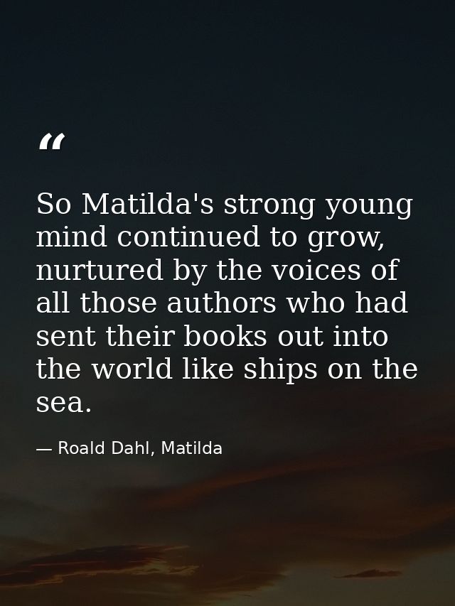 So Matilda's strong young mind continued to grow, nurtured by the voices of all those authors who had sent their books o — Roald Dahl, Matilda