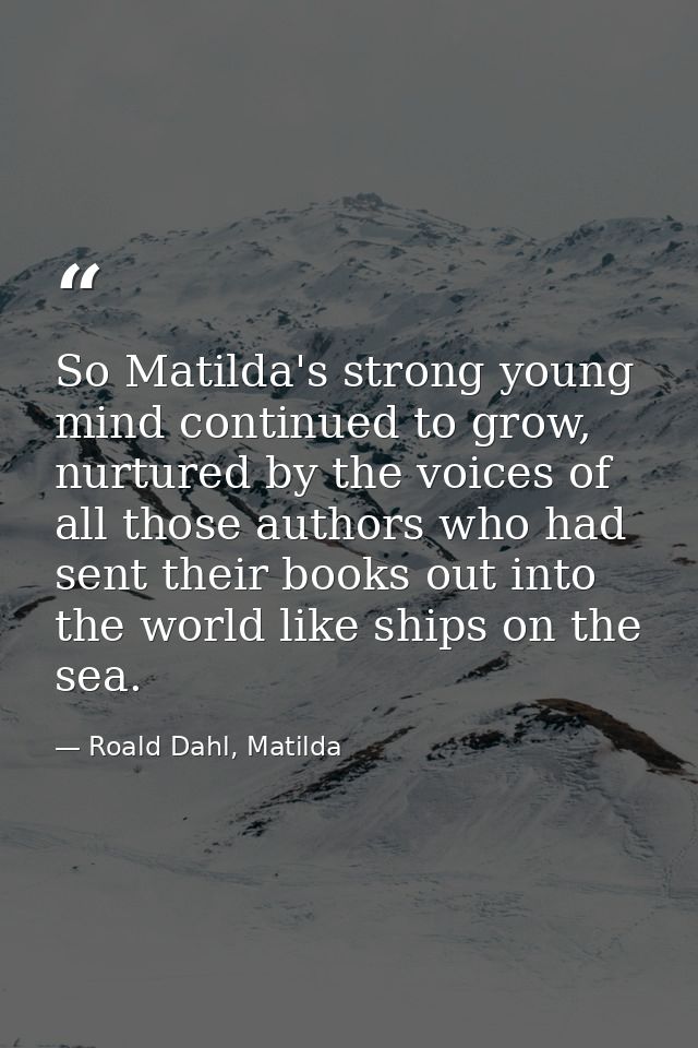 So Matilda's strong young mind continued to grow, nurtured by the voices of all those authors who had sent their books o — Roald Dahl, Matilda