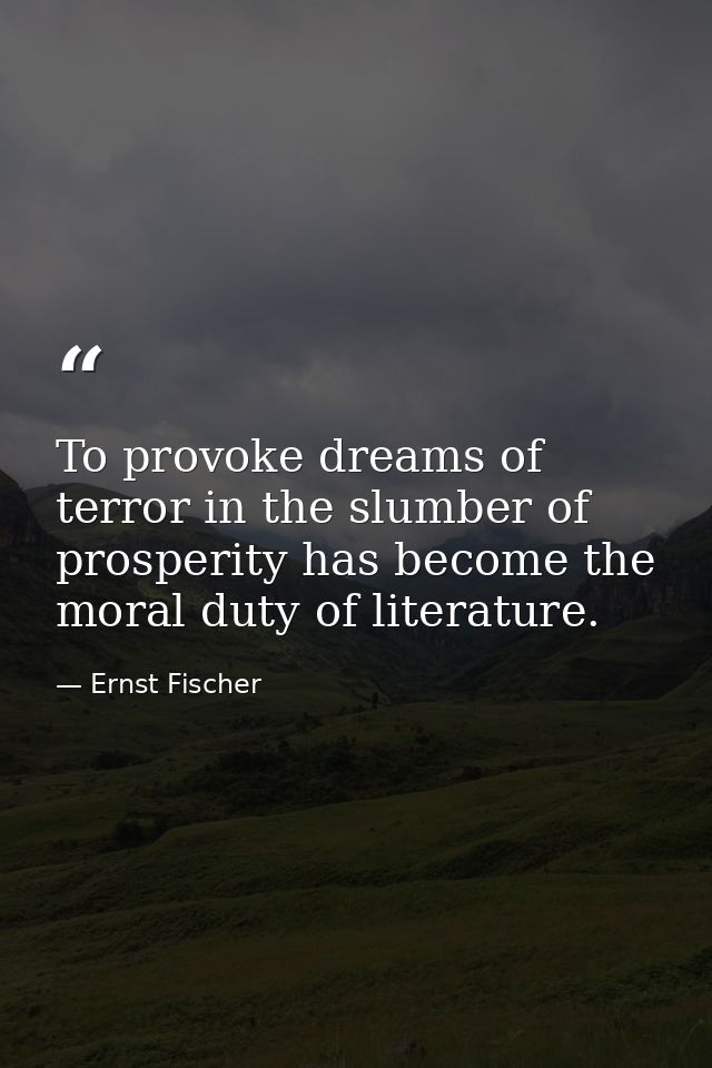 To provoke dreams of terror in the slumber of prosperity has become the moral duty of literature. — Ernst Fischer
