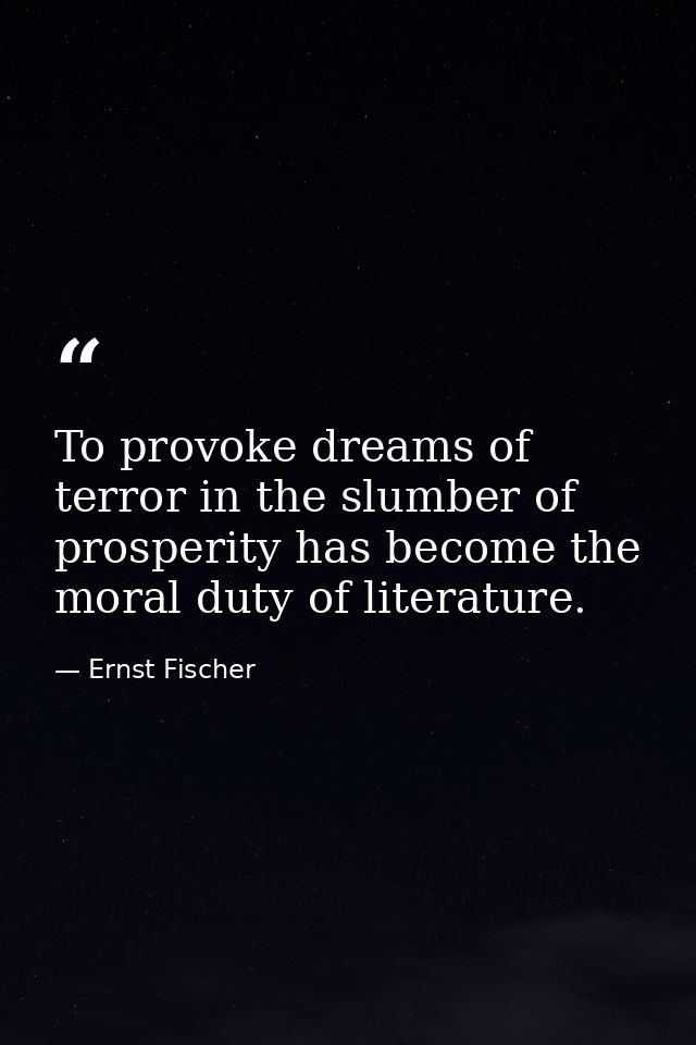 To provoke dreams of terror in the slumber of prosperity has become the moral duty of literature. — Ernst Fischer