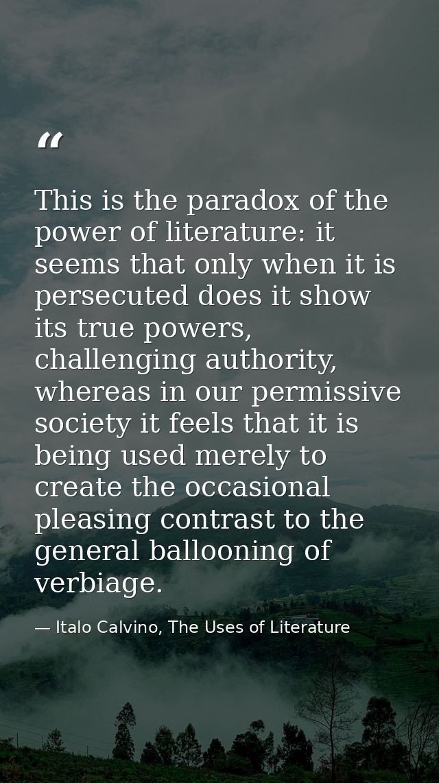 This is the paradox of the power of literature: it seems that only when it is persecuted does it show its true powers, c — Italo Calvino, The Uses of Literature
