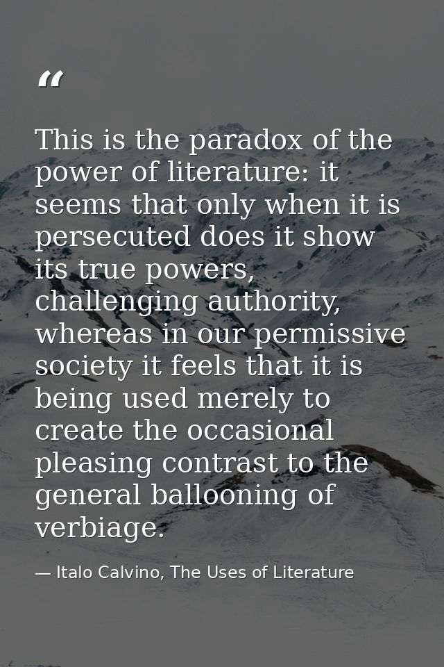 This is the paradox of the power of literature: it seems that only when it is persecuted does it show its true powers, c — Italo Calvino, The Uses of Literature
