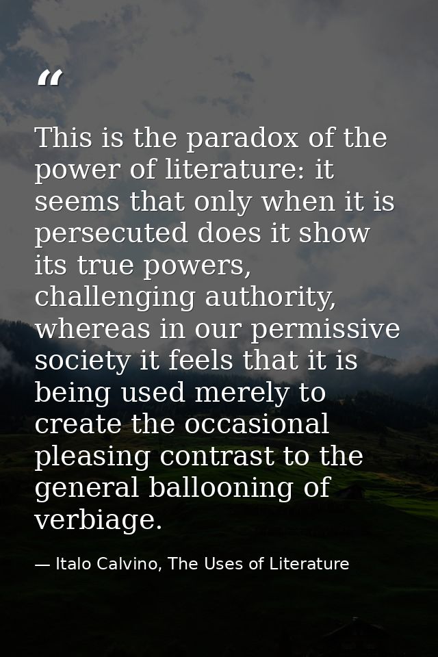 This is the paradox of the power of literature: it seems that only when it is persecuted does it show its true powers, c — Italo Calvino, The Uses of Literature