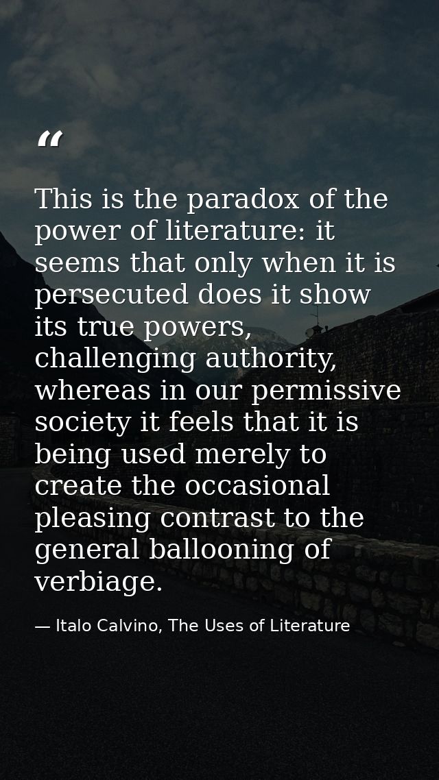This is the paradox of the power of literature: it seems that only when it is persecuted does it show its true powers, c — Italo Calvino, The Uses of Literature