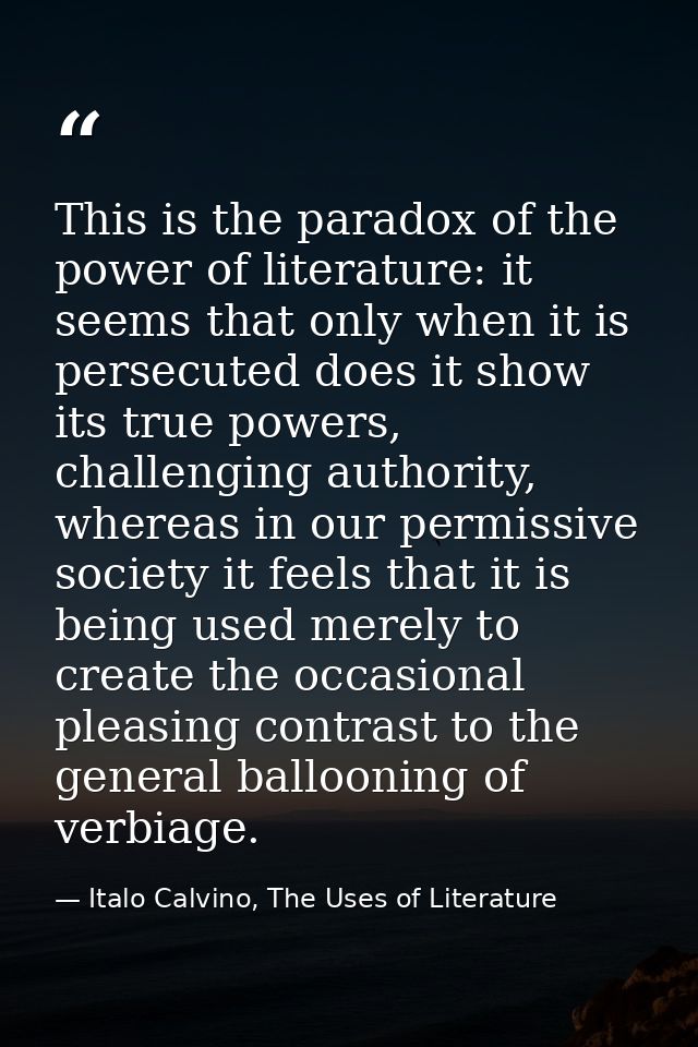 This is the paradox of the power of literature: it seems that only when it is persecuted does it show its true powers, c — Italo Calvino, The Uses of Literature