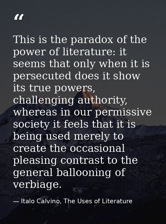 This is the paradox of the power of literature: it seems that only when it is persecuted does it show its true powers, c — Italo Calvino, The Uses of Literature