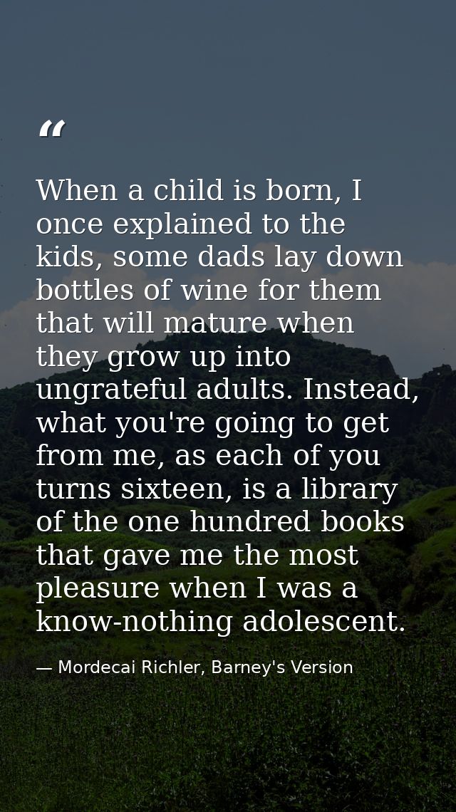 When a child is born, I once explained to the kids, some dads lay down bottles of wine for them that will mature when th — Mordecai Richler, Barney's Version