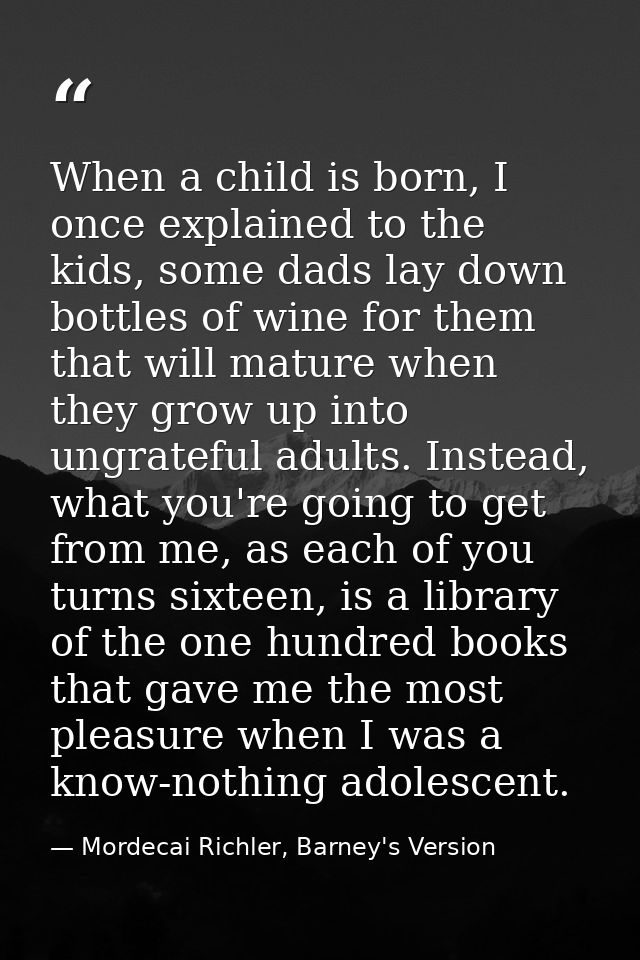 When a child is born, I once explained to the kids, some dads lay down bottles of wine for them that will mature when th — Mordecai Richler, Barney's Version