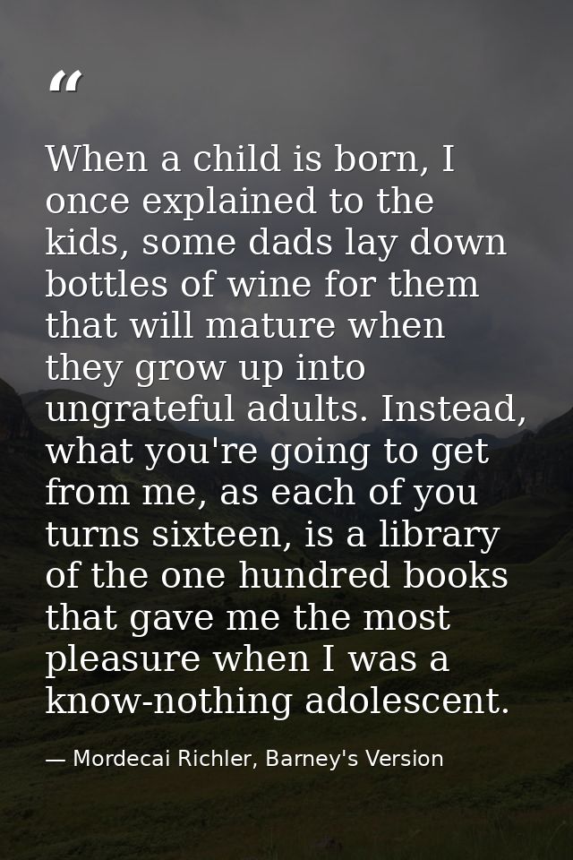 When a child is born, I once explained to the kids, some dads lay down bottles of wine for them that will mature when th — Mordecai Richler, Barney's Version