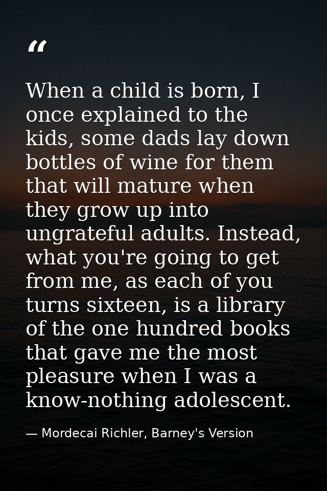 When a child is born, I once explained to the kids, some dads lay down bottles of wine for them that will mature when th — Mordecai Richler, Barney's Version