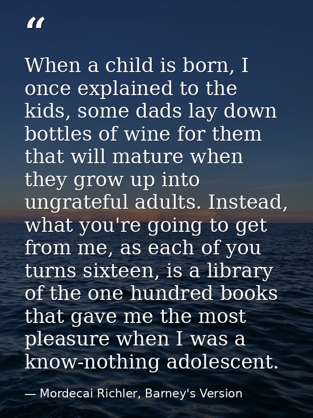 When a child is born, I once explained to the kids, some dads lay down bottles of wine for them that will mature when th — Mordecai Richler, Barney's Version