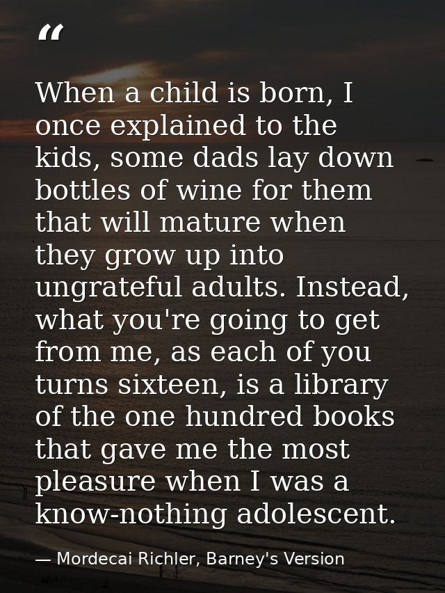 When a child is born, I once explained to the kids, some dads lay down bottles of wine for them that will mature when th — Mordecai Richler, Barney's Version