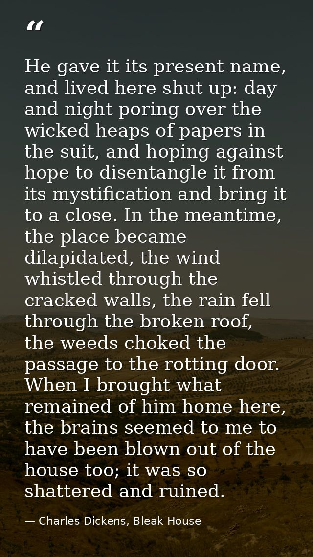 He gave it its present name, and lived here shut up: day and night poring over the wicked heaps of papers in the suit, a — Charles Dickens, Bleak House