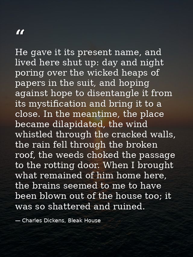 He gave it its present name, and lived here shut up: day and night poring over the wicked heaps of papers in the suit, a — Charles Dickens, Bleak House