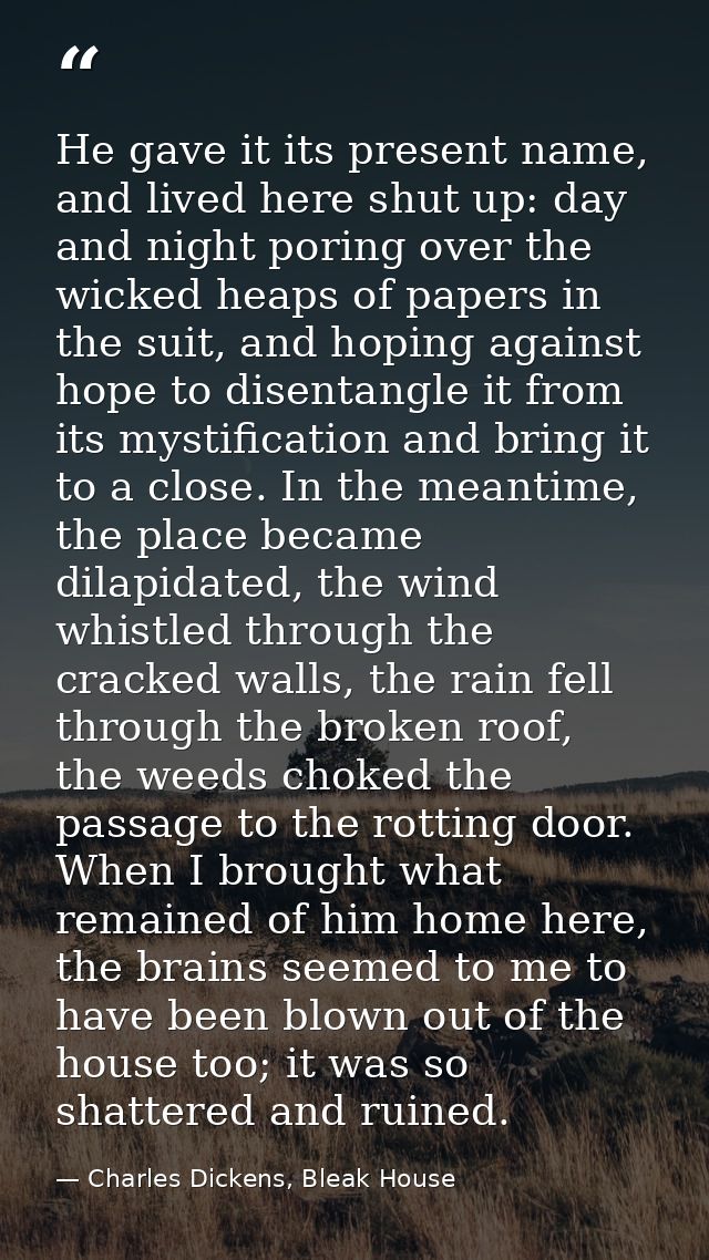 He gave it its present name, and lived here shut up: day and night poring over the wicked heaps of papers in the suit, a — Charles Dickens, Bleak House