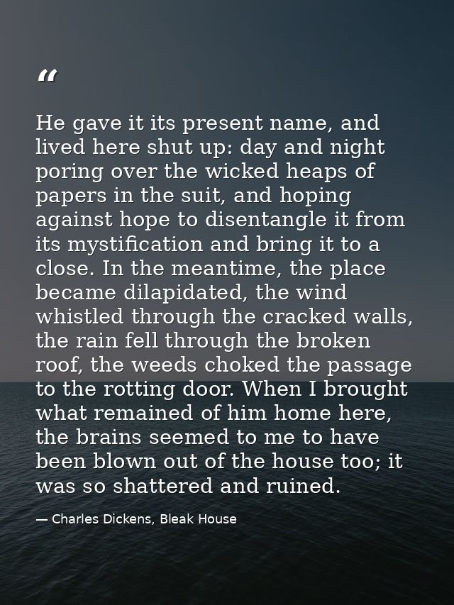 He gave it its present name, and lived here shut up: day and night poring over the wicked heaps of papers in the suit, a — Charles Dickens, Bleak House