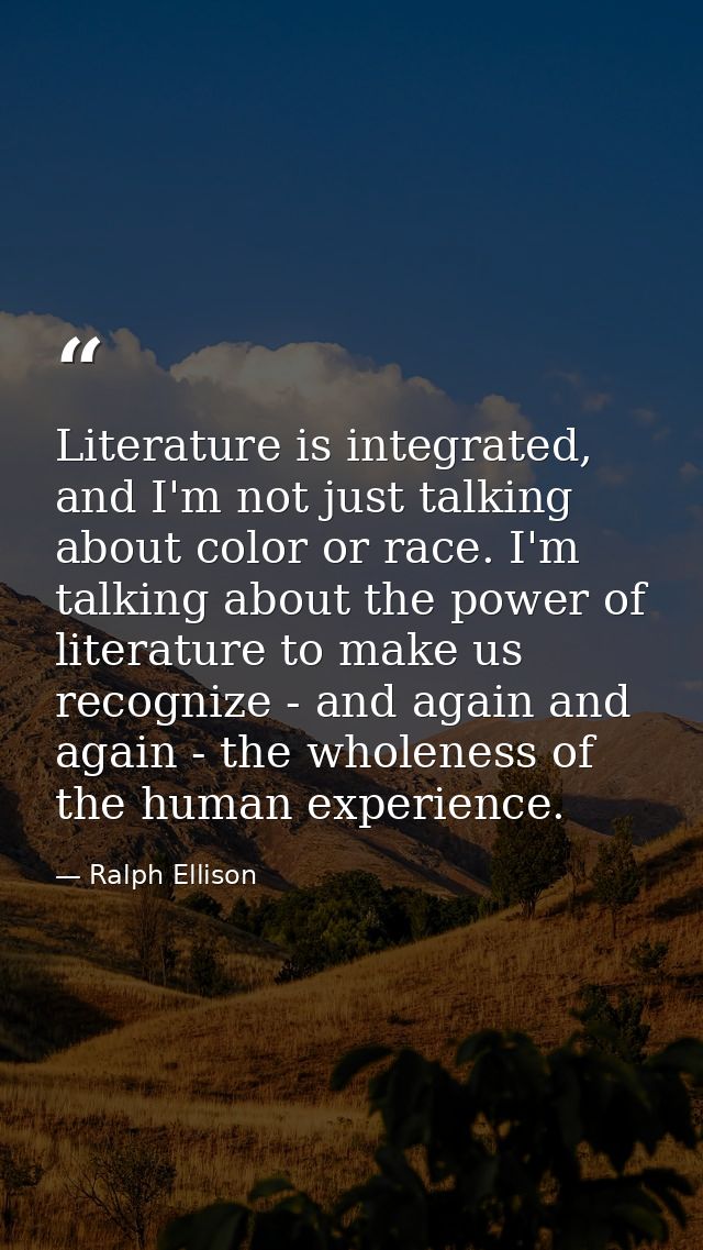 Literature is integrated, and I'm not just talking about color or race. I'm talking about the power of literature to mak — Ralph Ellison