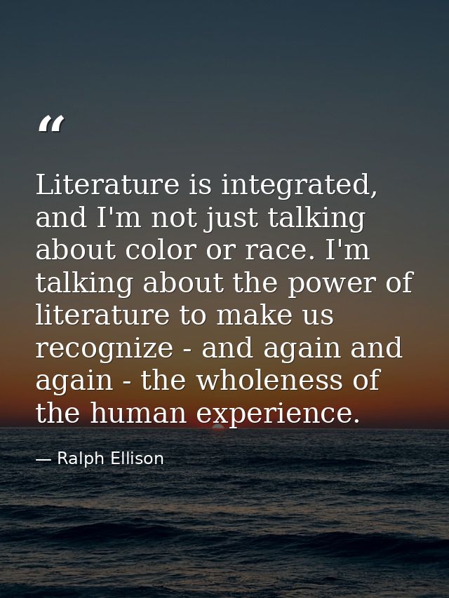 Literature is integrated, and I'm not just talking about color or race. I'm talking about the power of literature to mak — Ralph Ellison