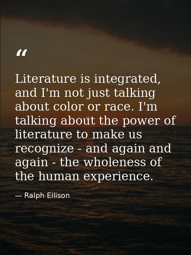 Literature is integrated, and I'm not just talking about color or race. I'm talking about the power of literature to mak — Ralph Ellison