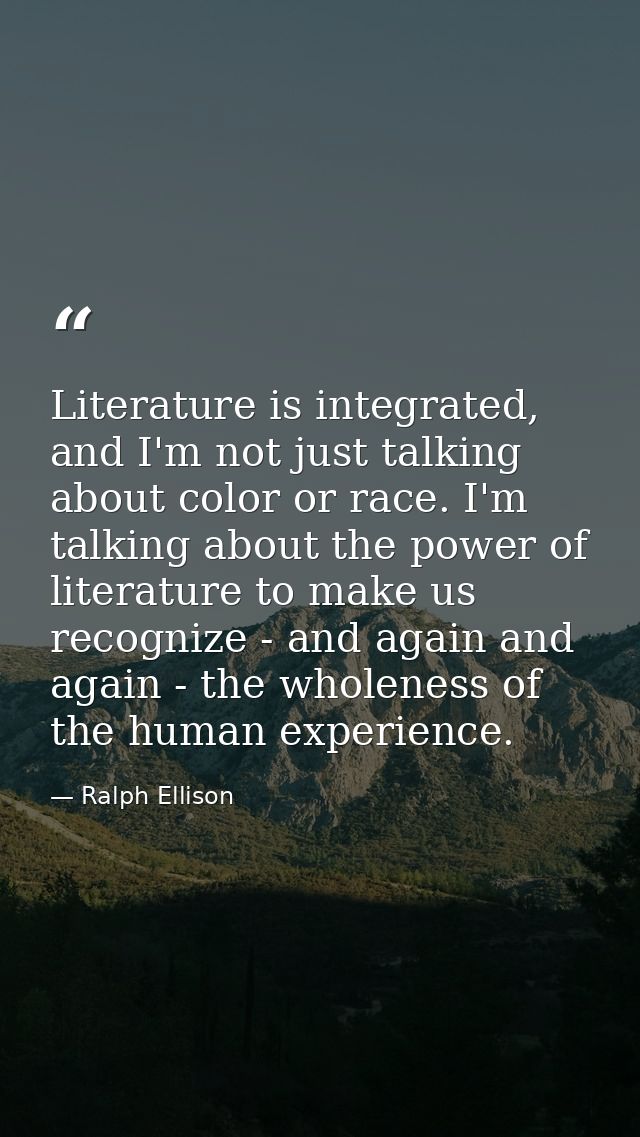 Literature is integrated, and I'm not just talking about color or race. I'm talking about the power of literature to mak — Ralph Ellison