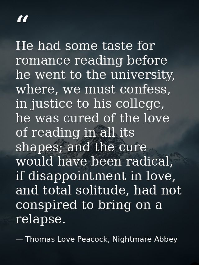 He had some taste for romance reading before he went to the university, where, we must confess, in justice to his colleg — Thomas Love Peacock, Nightmare Abbey