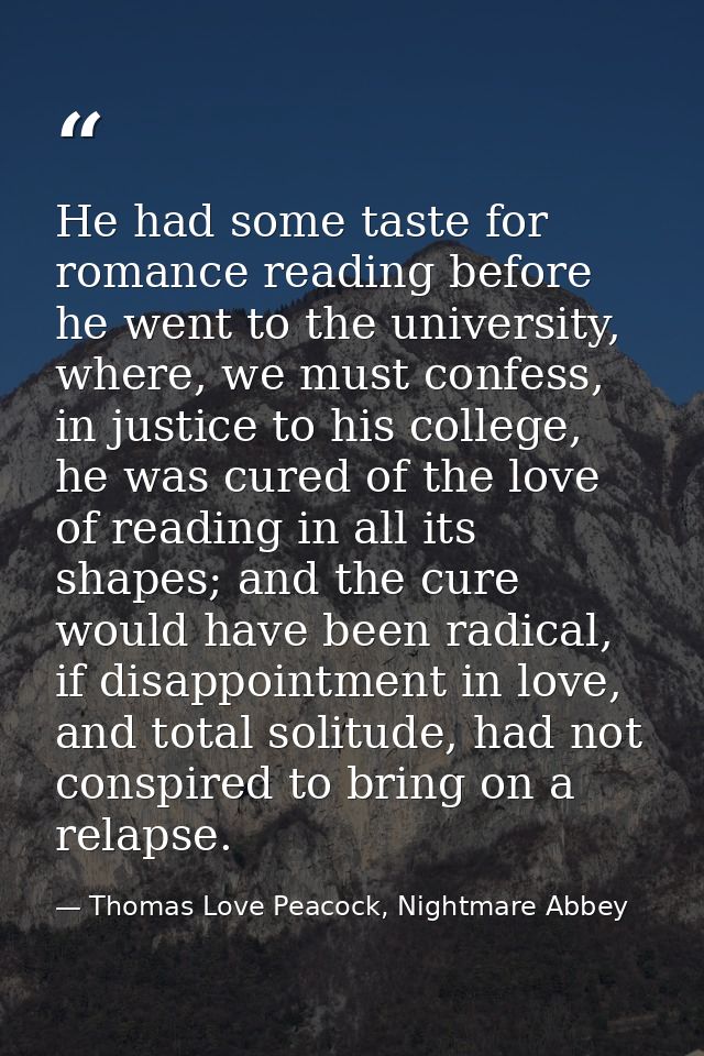 He had some taste for romance reading before he went to the university, where, we must confess, in justice to his colleg — Thomas Love Peacock, Nightmare Abbey