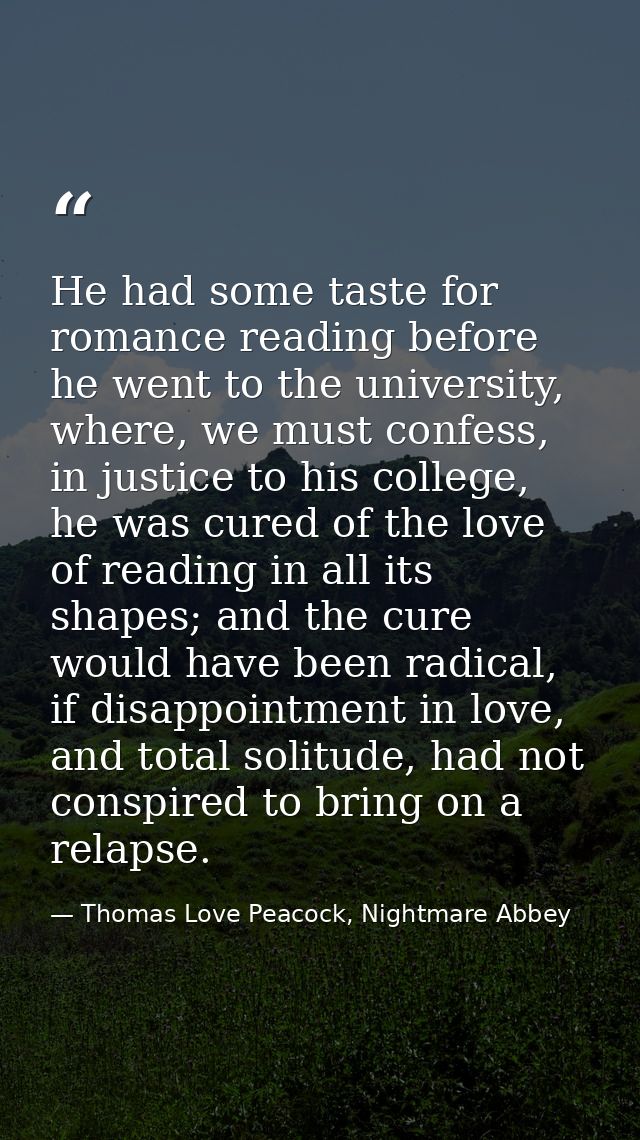 He had some taste for romance reading before he went to the university, where, we must confess, in justice to his colleg — Thomas Love Peacock, Nightmare Abbey
