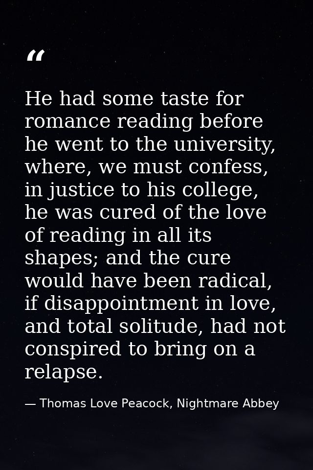 He had some taste for romance reading before he went to the university, where, we must confess, in justice to his colleg — Thomas Love Peacock, Nightmare Abbey