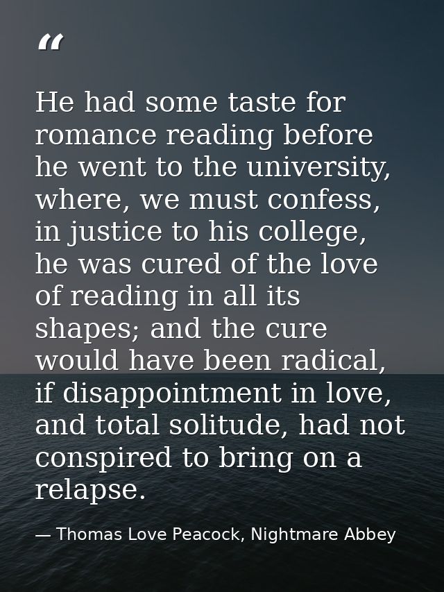 He had some taste for romance reading before he went to the university, where, we must confess, in justice to his colleg — Thomas Love Peacock, Nightmare Abbey