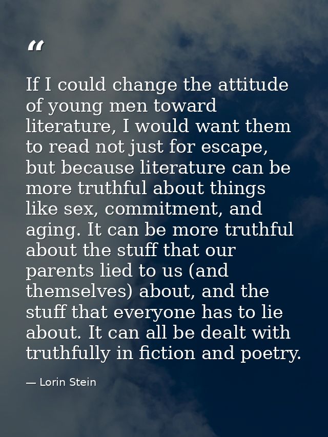 If I could change the attitude of young men toward literature, I would want them to read not just for escape, but becaus — Lorin Stein