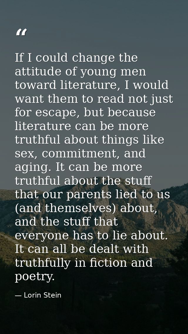 If I could change the attitude of young men toward literature, I would want them to read not just for escape, but becaus — Lorin Stein