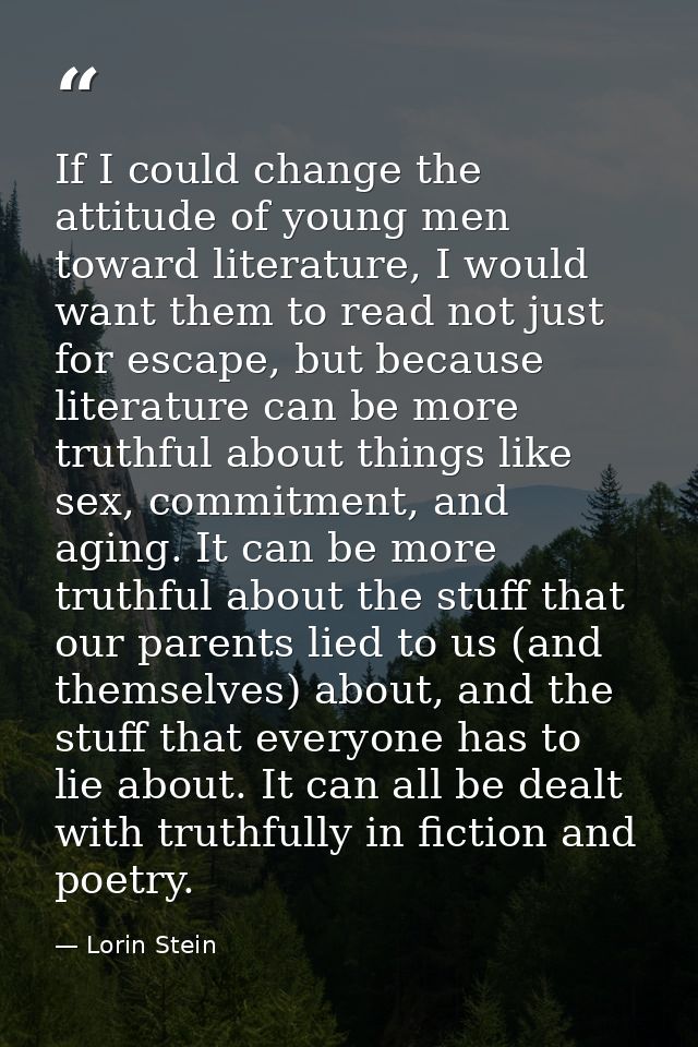 If I could change the attitude of young men toward literature, I would want them to read not just for escape, but becaus — Lorin Stein