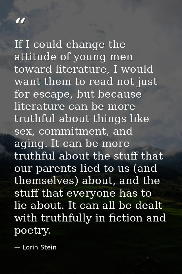 If I could change the attitude of young men toward literature, I would want them to read not just for escape, but becaus — Lorin Stein