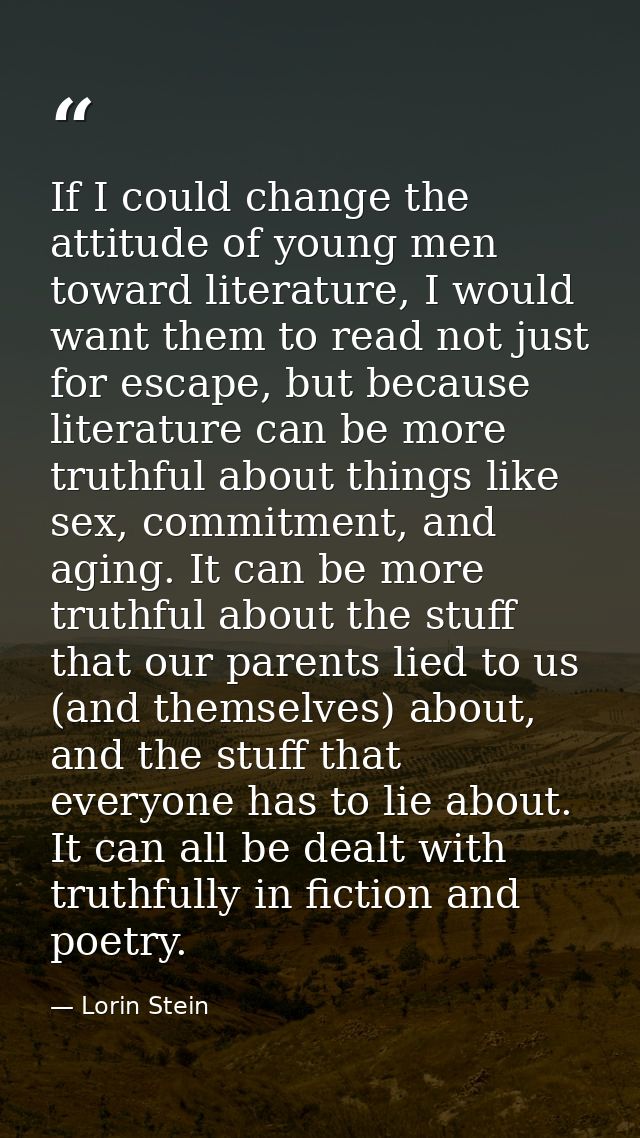 If I could change the attitude of young men toward literature, I would want them to read not just for escape, but becaus — Lorin Stein