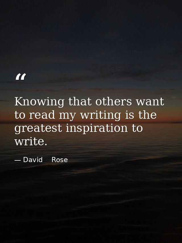 Knowing that others want to read my writing is the greatest inspiration to write. — David    Rose
