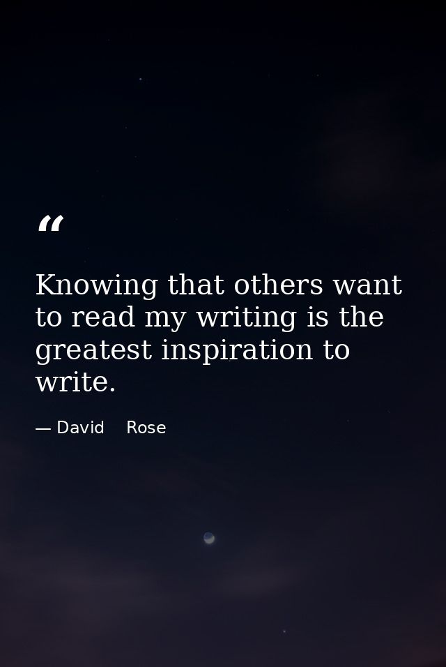 Knowing that others want to read my writing is the greatest inspiration to write. — David    Rose