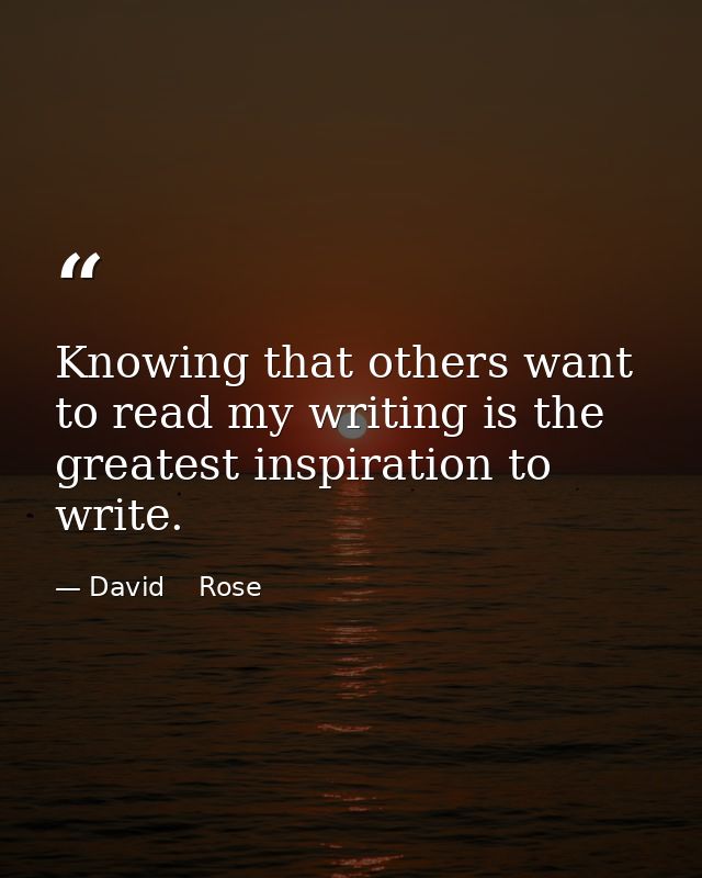 Knowing that others want to read my writing is the greatest inspiration to write. — David    Rose