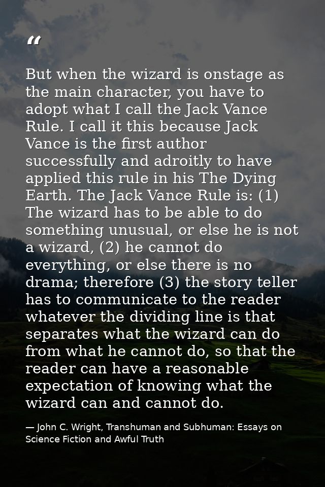 But when the wizard is onstage as the main character, you have to adopt what I call the Jack Vance Rule. I call it this  — John C. Wright, Transhuman and Subhuman: Essays on Science Fiction and Awful Truth