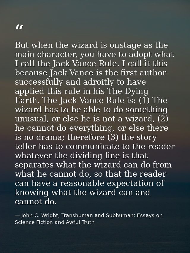 But when the wizard is onstage as the main character, you have to adopt what I call the Jack Vance Rule. I call it this  — John C. Wright, Transhuman and Subhuman: Essays on Science Fiction and Awful Truth