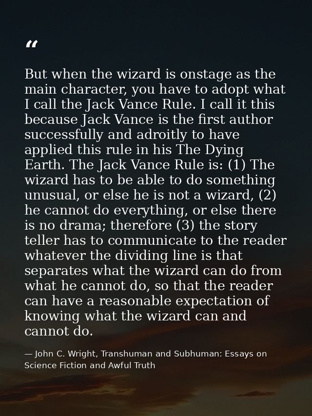 But when the wizard is onstage as the main character, you have to adopt what I call the Jack Vance Rule. I call it this  — John C. Wright, Transhuman and Subhuman: Essays on Science Fiction and Awful Truth