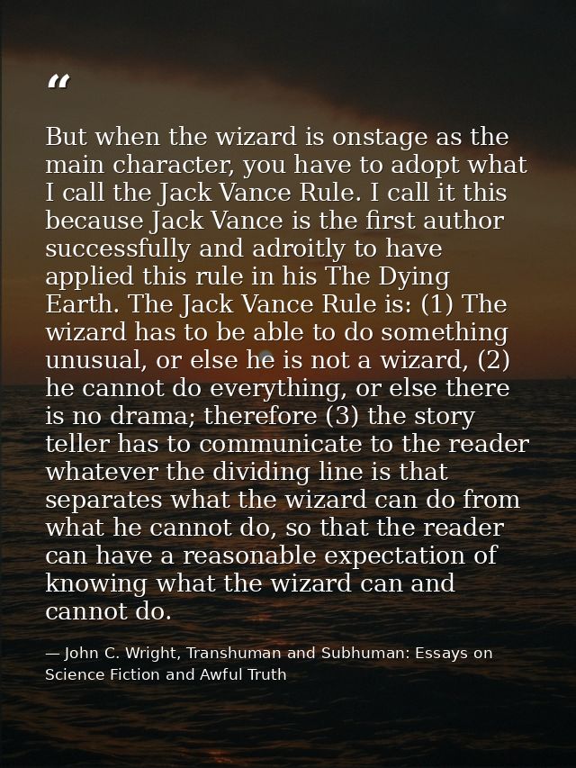 But when the wizard is onstage as the main character, you have to adopt what I call the Jack Vance Rule. I call it this  — John C. Wright, Transhuman and Subhuman: Essays on Science Fiction and Awful Truth