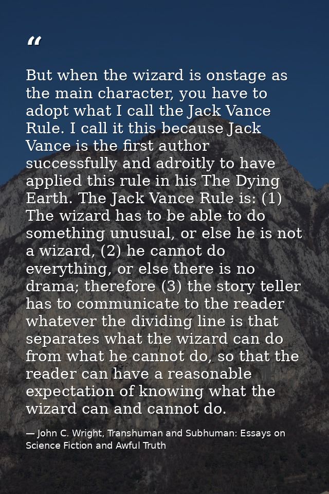 But when the wizard is onstage as the main character, you have to adopt what I call the Jack Vance Rule. I call it this  — John C. Wright, Transhuman and Subhuman: Essays on Science Fiction and Awful Truth