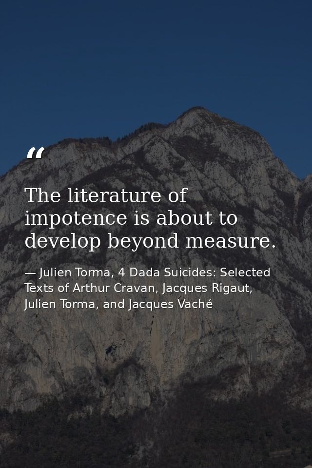 The literature of impotence is about to develop beyond measure. — Julien Torma, 4 Dada Suicides: Selected Texts of Arthur Cravan, Jacques Rigaut, Julien Torma, and Jacques Vaché